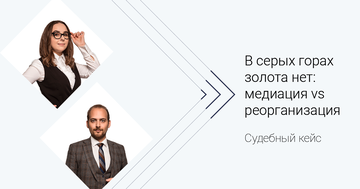 Судебный кейс. В серых горах золота нет: медиация vs реорганизация